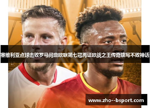 塞维利亚点球击败罗马问鼎欧联第七冠再证欧战之王传奇续写不败神话 塞维利亚点球击败罗马问鼎欧联第七冠再证欧战之王传奇续写不败神话