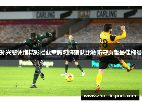 孙兴慜凭借精彩拦截荣膺对阵狼队比赛防守贡献最佳称号 孙兴慜凭借精彩拦截荣膺对阵狼队比赛防守贡献最佳称号