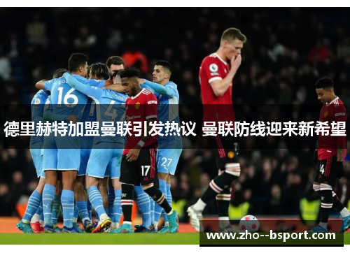 德里赫特加盟曼联引发热议 曼联防线迎来新希望