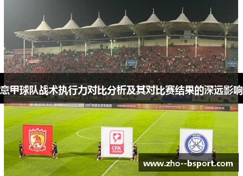 意甲球队战术执行力对比分析及其对比赛结果的深远影响 意甲球队战术执行力对比分析及其对比赛结果的深远影响