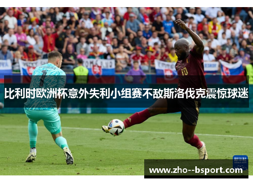 比利时欧洲杯意外失利小组赛不敌斯洛伐克震惊球迷 比利时欧洲杯意外失利小组赛不敌斯洛伐克震惊球迷