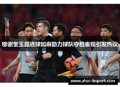 穆谢奎玉昆进球如麻助力球队夺胜表现引发热议 穆谢奎玉昆进球如麻助力球队夺胜表现引发热议