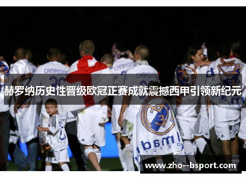 赫罗纳历史性晋级欧冠正赛成就震撼西甲引领新纪元
