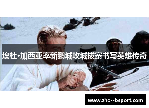 埃杜·加西亚率新鹏城攻城拔寨书写英雄传奇