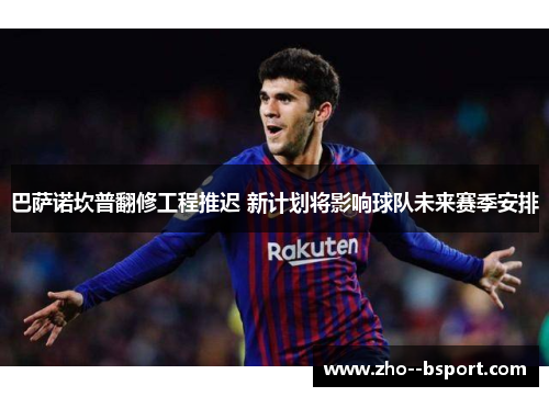 巴萨诺坎普翻修工程推迟 新计划将影响球队未来赛季安排