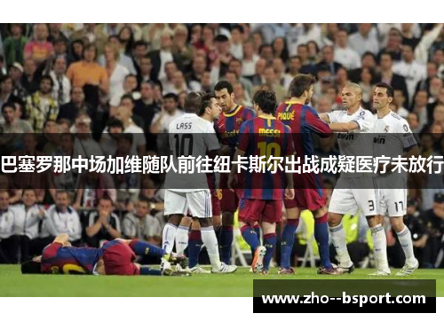 巴塞罗那中场加维随队前往纽卡斯尔出战成疑医疗未放行