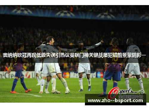 奥纳纳欧冠再现低级失误引热议曼联门神关键战屡犯错前景蒙阴影一 奥纳纳欧冠再现低级失误引热议曼联门神关键战屡犯错前景蒙阴影一