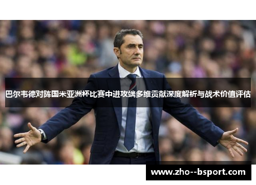 巴尔韦德对阵国米亚洲杯比赛中进攻端多维贡献深度解析与战术价值评估