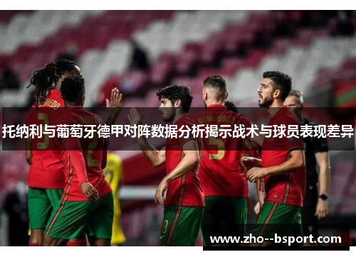 托纳利与葡萄牙德甲对阵数据分析揭示战术与球员表现差异 托纳利与葡萄牙德甲对阵数据分析揭示战术与球员表现差异