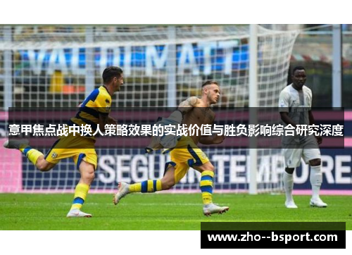 意甲焦点战中换人策略效果的实战价值与胜负影响综合研究深度 意甲焦点战中换人策略效果的实战价值与胜负影响综合研究深度