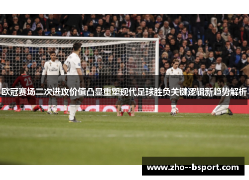 欧冠赛场二次进攻价值凸显重塑现代足球胜负关键逻辑新趋势解析 欧冠赛场二次进攻价值凸显重塑现代足球胜负关键逻辑新趋势解析