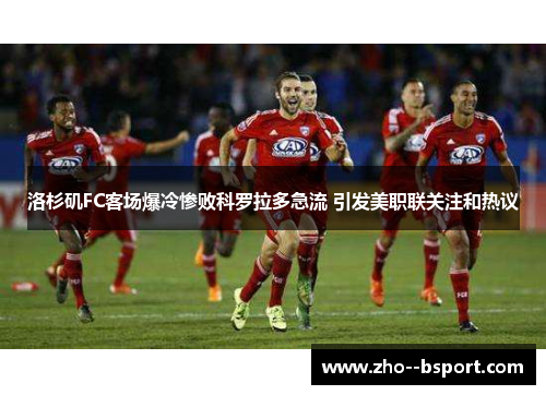 洛杉矶FC客场爆冷惨败科罗拉多急流 引发美职联关注和热议 洛杉矶FC客场爆冷惨败科罗拉多急流 引发美职联关注和热议