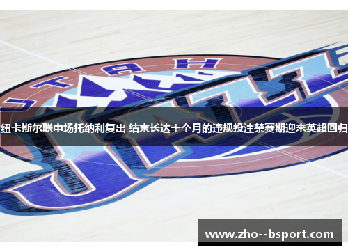 纽卡斯尔联中场托纳利复出 结束长达十个月的违规投注禁赛期迎来英超回归